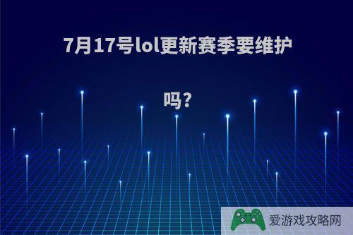 7月17号lol更新赛季要维护吗?