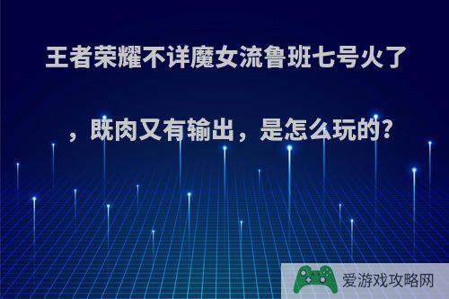 王者荣耀不详魔女流鲁班七号火了，既肉又有输出，是怎么玩的?