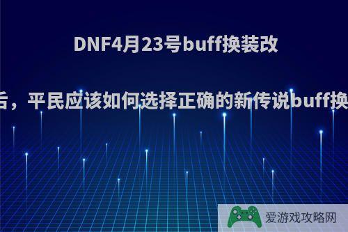 DNF4月23号buff换装改版后，平民应该如何选择正确的新传说buff换装?