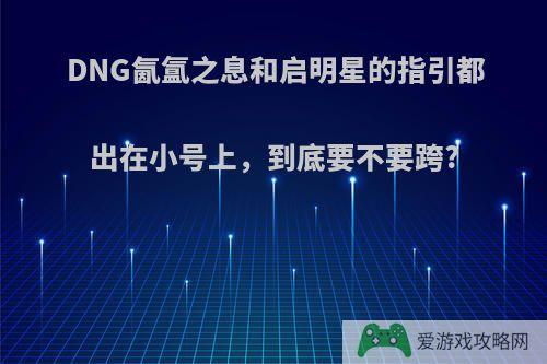 DNG氤氲之息和启明星的指引都出在小号上，到底要不要跨?