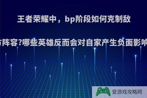 王者荣耀中，bp阶段如何克制敌方阵容?哪些英雄反而会对自家产生负面影响?