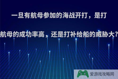 一旦有航母参加的海战开打，是打航母的成功率高，还是打补给船的威胁大?