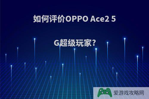 如何评价OPPO Ace2 5G超级玩家?