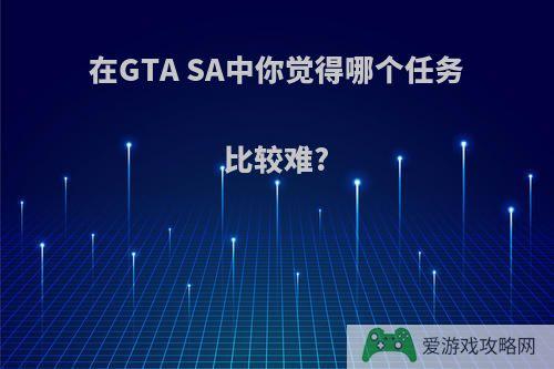 在GTA SA中你觉得哪个任务比较难?