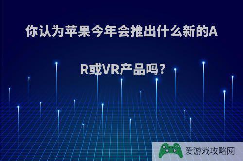 你认为苹果今年会推出什么新的AR或VR产品吗?