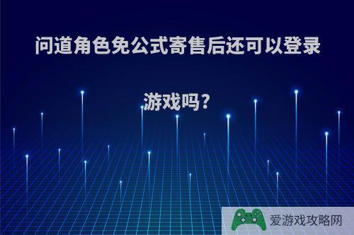 问道角色免公式寄售后还可以登录游戏吗?