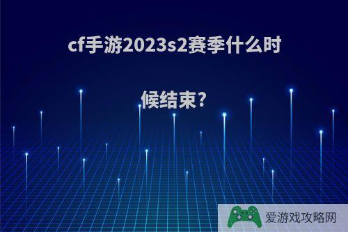 cf手游2023s2赛季什么时候结束?