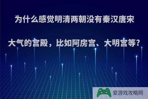 为什么感觉明清两朝没有秦汉唐宋大气的宫殿，比如阿房宫、大明宫等?