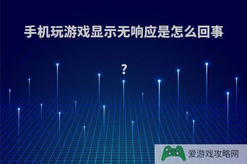 手机玩游戏显示无响应是怎么回事?