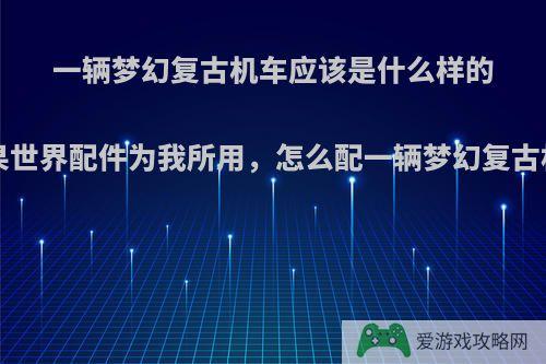 一辆梦幻复古机车应该是什么样的?如果世界配件为我所用，怎么配一辆梦幻复古机车?