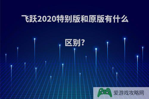 飞跃2020特别版和原版有什么区别?