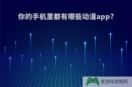 你的手机里都有哪些动漫app?