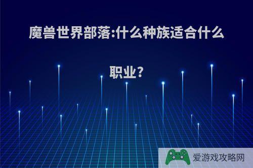 魔兽世界部落:什么种族适合什么职业?