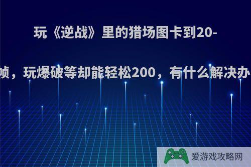 玩《逆战》里的猎场图卡到20-30帧，玩爆破等却能轻松200，有什么解决办法?