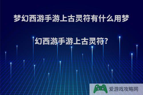 梦幻西游手游上古灵符有什么用梦幻西游手游上古灵符?