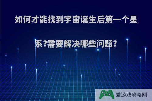 如何才能找到宇宙诞生后第一个星系?需要解决哪些问题?