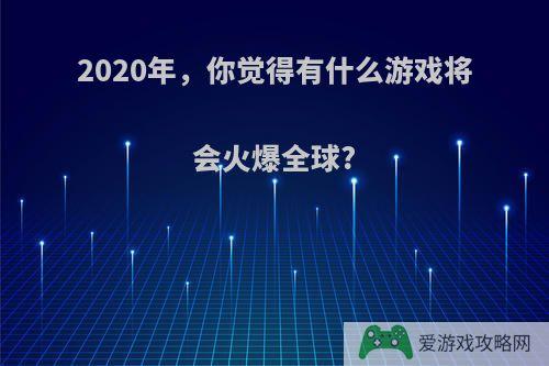 2020年，你觉得有什么游戏将会火爆全球?