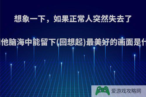 想象一下，如果正常人突然失去了光明他脑海中能留下(回想起)最美好的画面是什么?