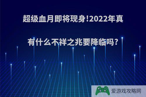 超级血月即将现身!2022年真有什么不祥之兆要降临吗?