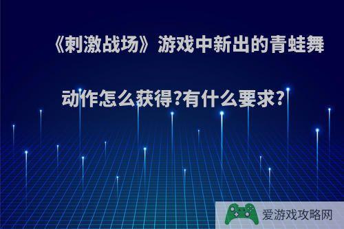 《刺激战场》游戏中新出的青蛙舞动作怎么获得?有什么要求?