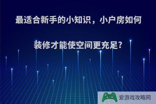 最适合新手的小知识，小户房如何装修才能使空间更充足?