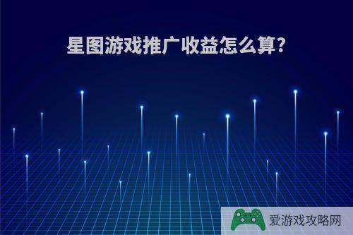 星图游戏推广收益怎么算?