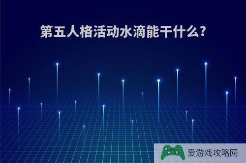 第五人格活动水滴能干什么?