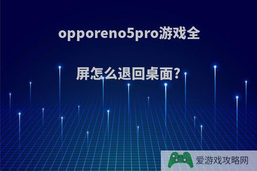 opporeno5pro游戏全屏怎么退回桌面?