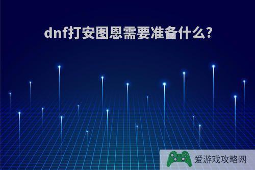 dnf打安图恩需要准备什么?