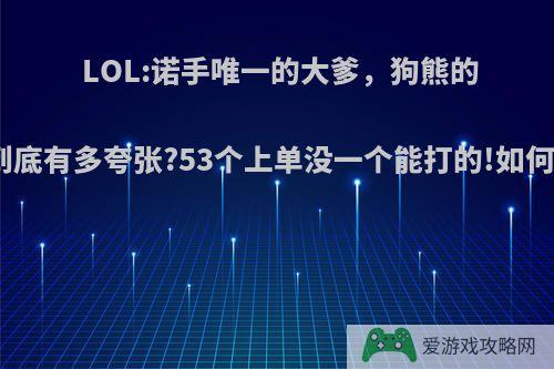 LOL:诺手唯一的大爹，狗熊的伤害到底有多夸张?53个上单没一个能打的!如何评价?