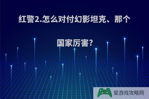 红警2.怎么对付幻影坦克、那个国家厉害?