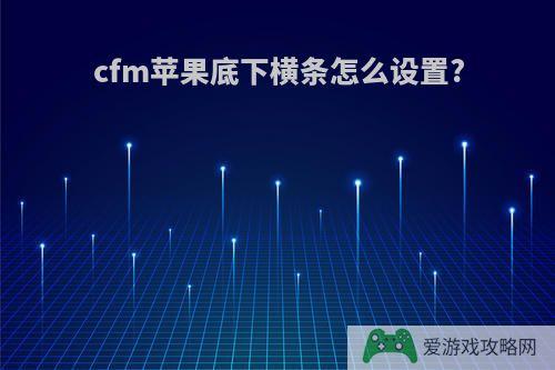 cfm苹果底下横条怎么设置?