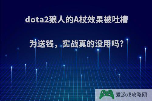 dota2狼人的A杖效果被吐槽为送钱，实战真的没用吗?