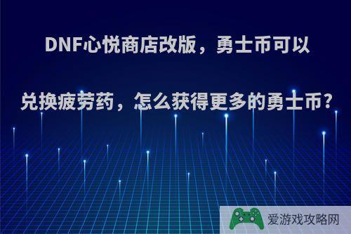 DNF心悦商店改版，勇士币可以兑换疲劳药，怎么获得更多的勇士币?