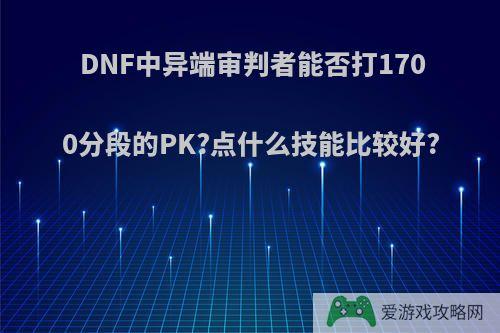 DNF中异端审判者能否打1700分段的PK?点什么技能比较好?