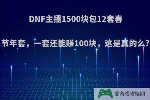 DNF主播1500块包12套春节年套，一套还能赚100块，这是真的么?