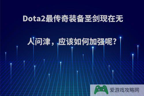 Dota2最传奇装备圣剑现在无人问津，应该如何加强呢?