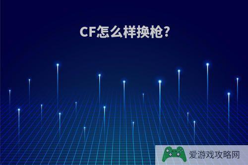 CF怎么样换枪?