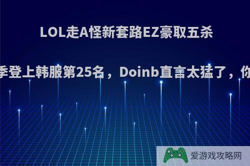 LOL走A怪新套路EZ豪取五杀，新赛季登上韩服第25名，Doinb直言太猛了，你怎么看?