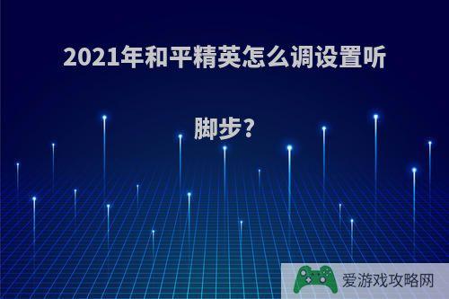 2021年和平精英怎么调设置听脚步?