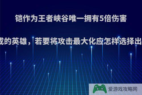 铠作为王者峡谷唯一拥有5倍伤害加成的英雄，若要将攻击最大化应怎样选择出装?