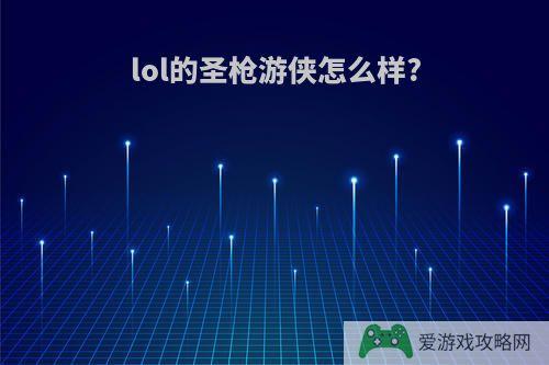 lol的圣枪游侠怎么样?