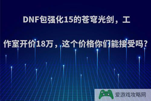 DNF包强化15的苍穹光剑，工作室开价18万，这个价格你们能接受吗?