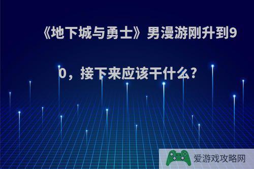 《地下城与勇士》男漫游刚升到90，接下来应该干什么?