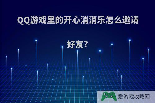 QQ游戏里的开心消消乐怎么邀请好友?