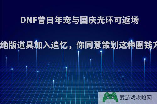 DNF昔日年宠与国庆光环可返场购买，绝版道具加入追忆，你同意策划这种圈钱方式么?