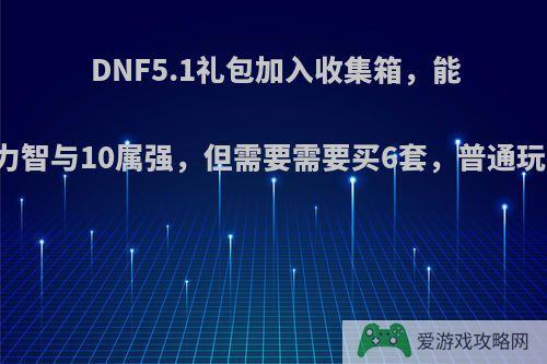 DNF5.1礼包加入收集箱，能增加50点力智与10属强，但需要需要买6套，普通玩家怎么办?