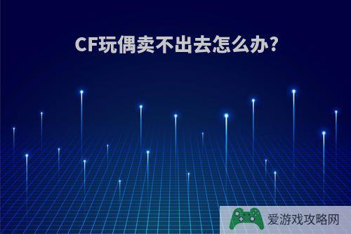 CF玩偶卖不出去怎么办?