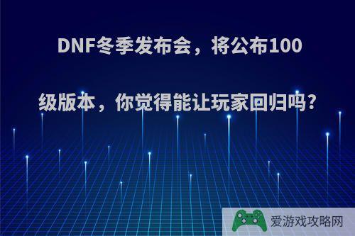 DNF冬季发布会，将公布100级版本，你觉得能让玩家回归吗?