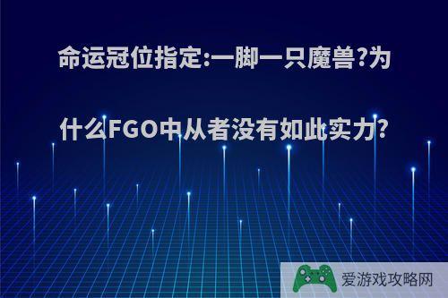 命运冠位指定:一脚一只魔兽?为什么FGO中从者没有如此实力?